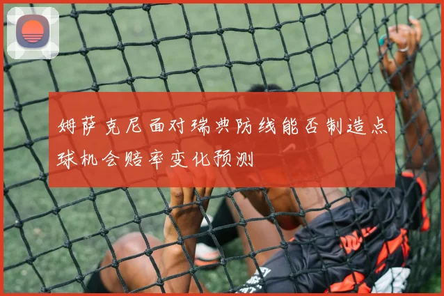 姆萨克尼面对瑞典防线能否制造点球机会赔率变化预测