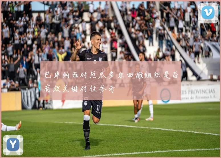 巴库纳面对厄瓜多尔回撤组织是否有效关键对位参考