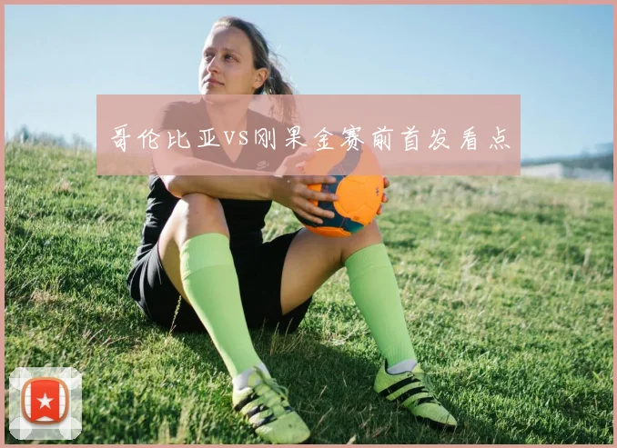 哥伦比亚vs刚果金赛前首发看点