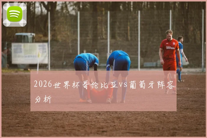 2026世界杯哥伦比亚vs葡萄牙阵容分析