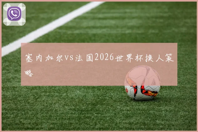 塞内加尔vs法国2026世界杯换人策略