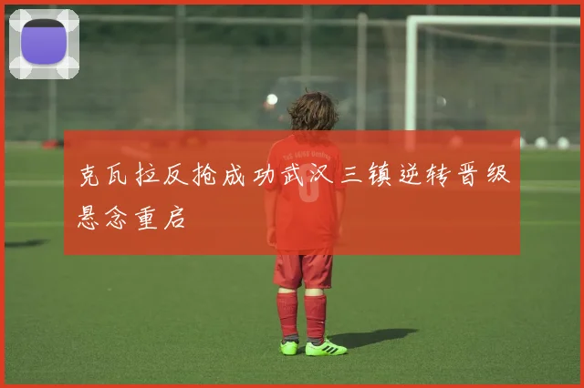 克瓦拉反抢成功武汉三镇逆转晋级悬念重启